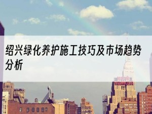 绍兴绿化养护施工技巧及市场趋势分析