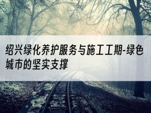 绍兴绿化养护服务与施工工期-绿色城市的坚实支撑