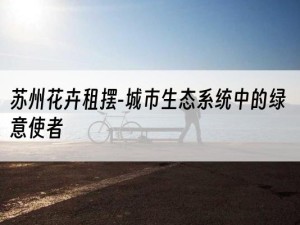 苏州花卉租摆-城市生态系统中的绿意使者