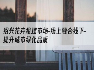 绍兴花卉租摆市场-线上融合线下-提升城市绿化品质