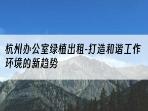 杭州办公室绿植出租-打造和谐工作环境的新趋势