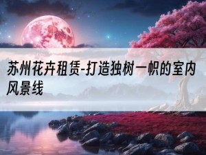 苏州花卉租赁-打造独树一帜的室内风景线