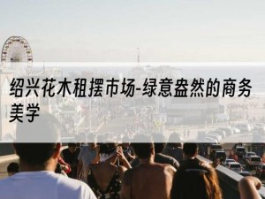 绍兴花木租摆市场-绿意盎然的商务美学