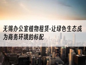 无锡办公室植物租赁-让绿色生态成为商务环境的标配