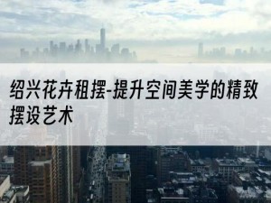 绍兴花卉租摆-提升空间美学的精致摆设艺术