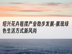 绍兴花卉租摆产业稳步发展-展现绿色生活方式新风尚