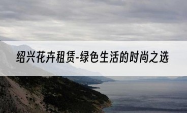 绍兴花卉租赁-绿色生活的时尚之选