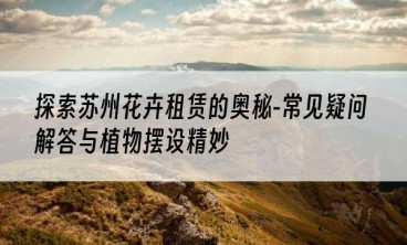 探索苏州花卉租赁的奥秘-常见疑问解答与植物摆设精妙
