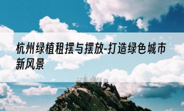 杭州绿植租摆与摆放-打造绿色城市新风景