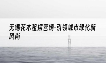 无锡花木租摆营销-引领城市绿化新风尚