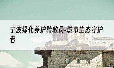 宁波绿化养护验收员-城市生态守护者