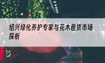 绍兴绿化养护专家与花木租赁市场探析