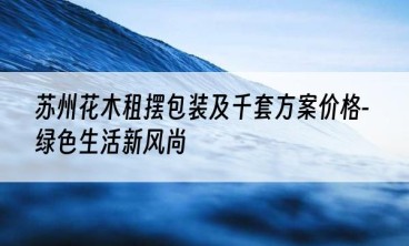 苏州花木租摆包装及千套方案价格-绿色生活新风尚
