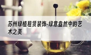 苏州绿植租赁装饰-绿意盎然中的艺术之美