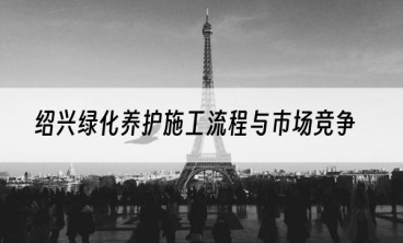 绍兴绿化养护施工流程与市场竞争