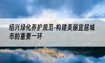 绍兴绿化养护规范-构建美丽宜居城市的重要一环