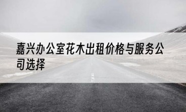 嘉兴办公室花木出租价格与服务公司选择