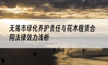无锡市绿化养护责任与花木租赁合同法律效力浅析