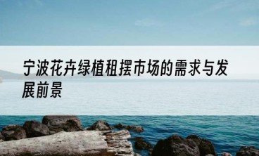 宁波花卉绿植租摆市场的需求与发展前景