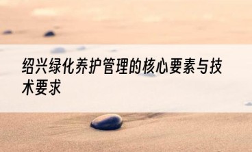 绍兴绿化养护管理的核心要素与技术要求