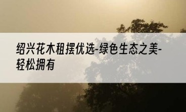绍兴花木租摆优选-绿色生态之美-轻松拥有