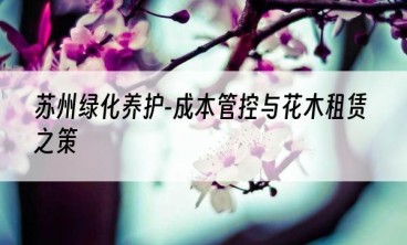 苏州绿化养护-成本管控与花木租赁之策