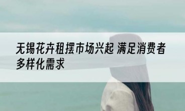 无锡花卉租摆市场兴起 满足消费者多样化需求