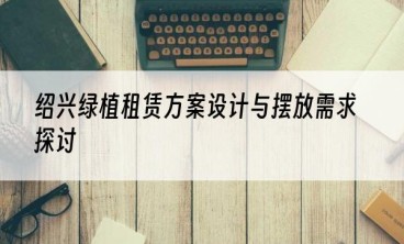 绍兴绿植租赁方案设计与摆放需求探讨