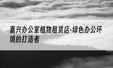 嘉兴办公室植物租赁店-绿色办公环境的打造者