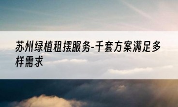 苏州绿植租摆服务-千套方案满足多样需求