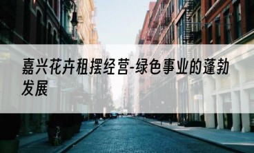 嘉兴花卉租摆经营-绿色事业的蓬勃发展