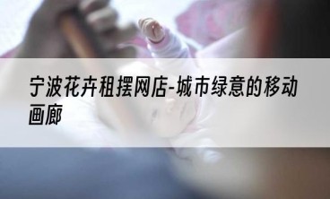 宁波花卉租摆网店-城市绿意的移动画廊