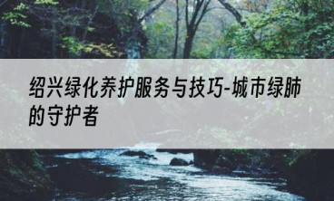 绍兴绿化养护服务与技巧-城市绿肺的守护者