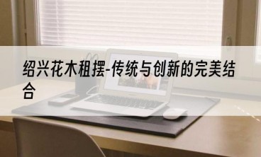 绍兴花木租摆-传统与创新的完美结合