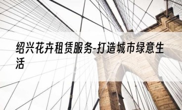 绍兴花卉租赁服务-打造城市绿意生活