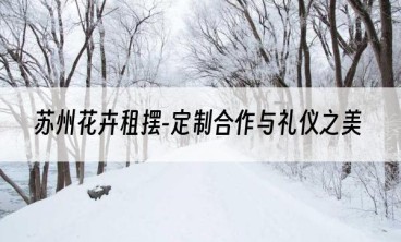 苏州花卉租摆-定制合作与礼仪之美