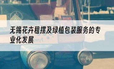 无锡花卉租摆及绿植包装服务的专业化发展