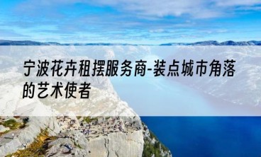 宁波花卉租摆服务商-装点城市角落的艺术使者