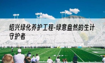 绍兴绿化养护工程-绿意盎然的生计守护者