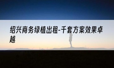 绍兴商务绿植出租-千套方案效果卓越