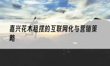 嘉兴花木租摆的互联网化与营销策略