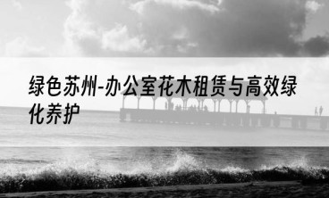 绿色苏州-办公室花木租赁与高效绿化养护