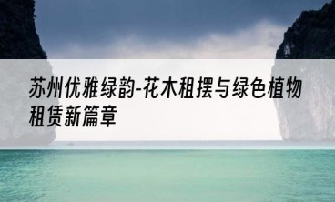 苏州优雅绿韵-花木租摆与绿色植物租赁新篇章