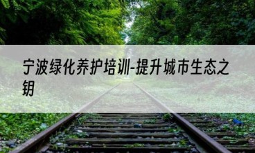 宁波绿化养护培训-提升城市生态之钥