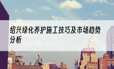 绍兴绿化养护施工技巧及市场趋势分析