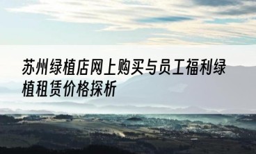 苏州绿植店网上购买与员工福利绿植租赁价格探析