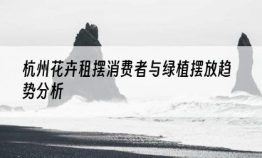 杭州花卉租摆消费者与绿植摆放趋势分析