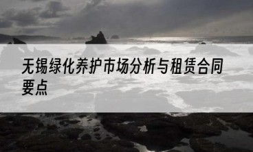 无锡绿化养护市场分析与租赁合同要点
