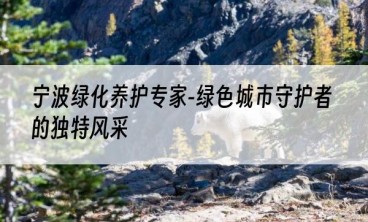 宁波绿化养护专家-绿色城市守护者的独特风采