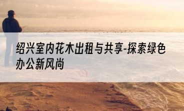 绍兴室内花木出租与共享-探索绿色办公新风尚